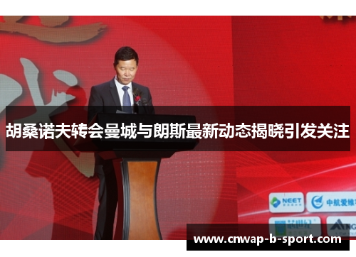 胡桑诺夫转会曼城与朗斯最新动态揭晓引发关注