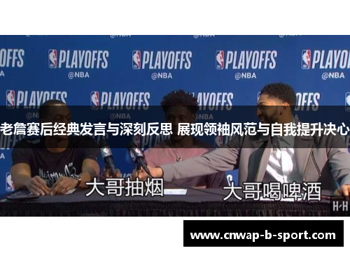 老詹赛后经典发言与深刻反思 展现领袖风范与自我提升决心