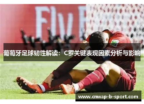 葡萄牙足球韧性解读：C罗关键表现因素分析与影响