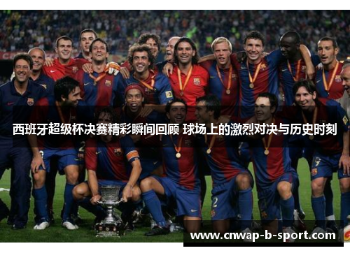西班牙超级杯决赛精彩瞬间回顾 球场上的激烈对决与历史时刻