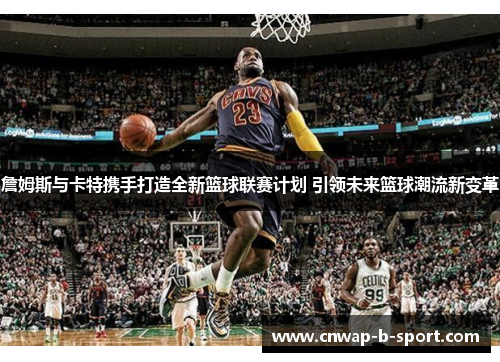 詹姆斯与卡特携手打造全新篮球联赛计划 引领未来篮球潮流新变革