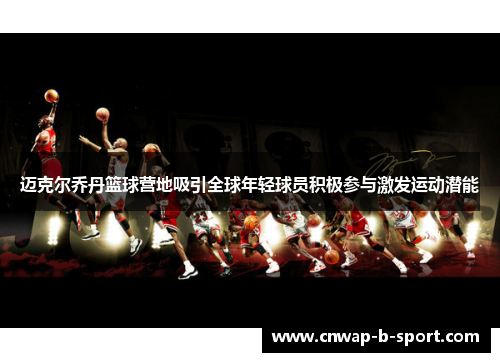迈克尔乔丹篮球营地吸引全球年轻球员积极参与激发运动潜能