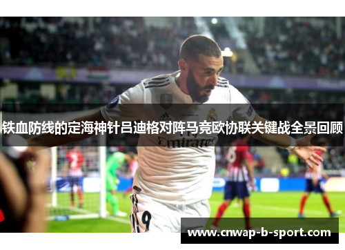 铁血防线的定海神针吕迪格对阵马竞欧协联关键战全景回顾