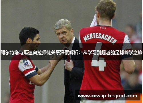 阿尔特塔与瓜迪奥拉师徒关系深度解析：从学习到超越的足球哲学之旅