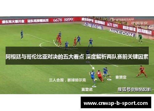 阿根廷与哥伦比亚对决的五大看点 深度解析两队赛前关键因素