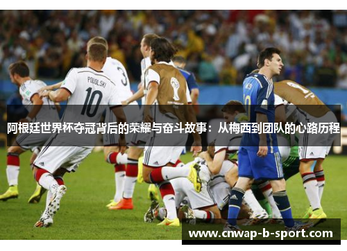 阿根廷世界杯夺冠背后的荣耀与奋斗故事:从梅西到团队的心路历程 阿根廷世界杯夺冠背后的荣耀与奋斗故事:从梅西到团队的心路历程