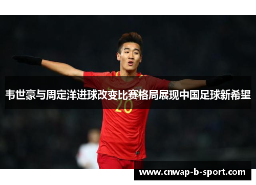 韦世豪与周定洋进球改变比赛格局展现中国足球新希望 韦世豪与周定洋进球改变比赛格局展现中国足球新希望