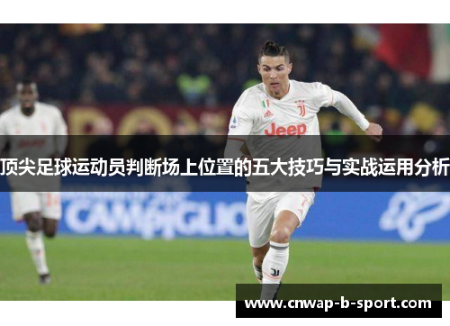 顶尖足球运动员判断场上位置的五大技巧与实战运用分析 顶尖足球运动员判断场上位置的五大技巧与实战运用分析