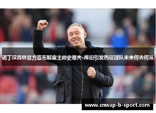 诺丁汉森林官方宣布解雇主帅史蒂夫·库珀引发热议球队未来何去何从