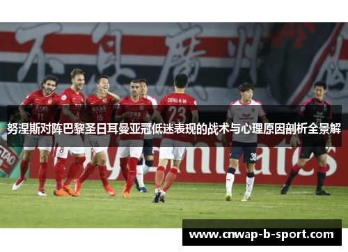 努涅斯对阵巴黎圣日耳曼亚冠低迷表现的战术与心理原因剖析全景解