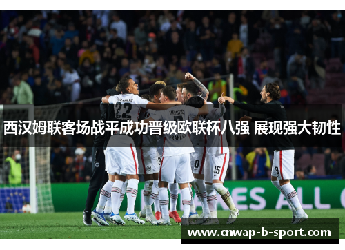 西汉姆联客场战平成功晋级欧联杯八强 展现强大韧性