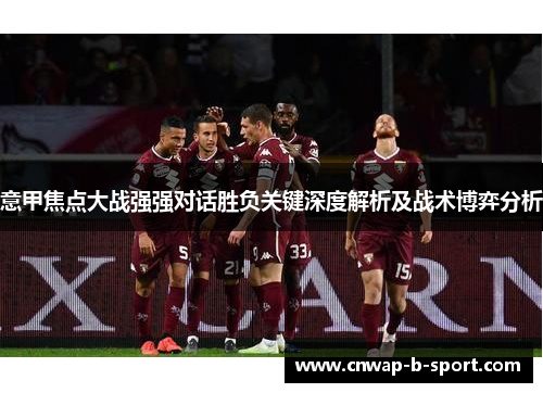 意甲焦点大战强强对话胜负关键深度解析及战术博弈分析