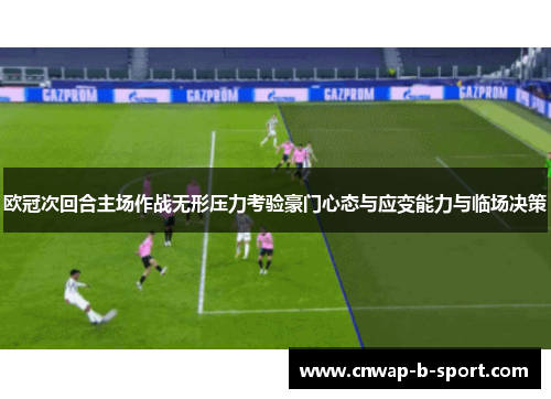 欧冠次回合主场作战无形压力考验豪门心态与应变能力与临场决策