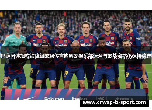 巴萨因违规或被降级欧联传言遭辟谣俱乐部运营与欧战资格仍保持稳定 巴萨因违规或被降级欧联传言遭辟谣俱乐部运营与欧战资格仍保持稳定
