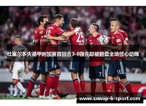 杜塞尔多夫德甲附加赛首回合3-0领先却被翻盘全场惊心动魄 杜塞尔多夫德甲附加赛首回合3-0领先却被翻盘全场惊心动魄