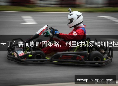卡丁车赛前咖啡因策略,剂量时机须精细把控 卡丁车赛前咖啡因策略,剂量时机须精细把控
