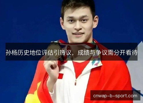 孙杨历史地位评估引热议，成绩与争议需分开看待